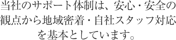 当社のサポート体制は、安心・安全の観点から地域密着・自社スタッフ対応を基本としています。