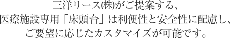 三洋リース(株)がご提案する、医療施設専用「床頭台」は利便性と安全性に配慮し、ご要望に応じたカスタマイズが可能です。