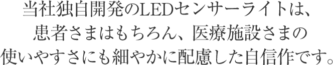 当社独自開発のLEDセンサーライトは、患者様はもちろん、医療施設様の使いやすさにも細やかに配慮した自信作です