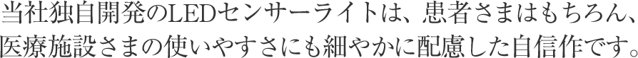 当社独自開発のLEDセンサーライトは、患者様はもちろん、医療施設様の使いやすさにも細やかに配慮した自信作です